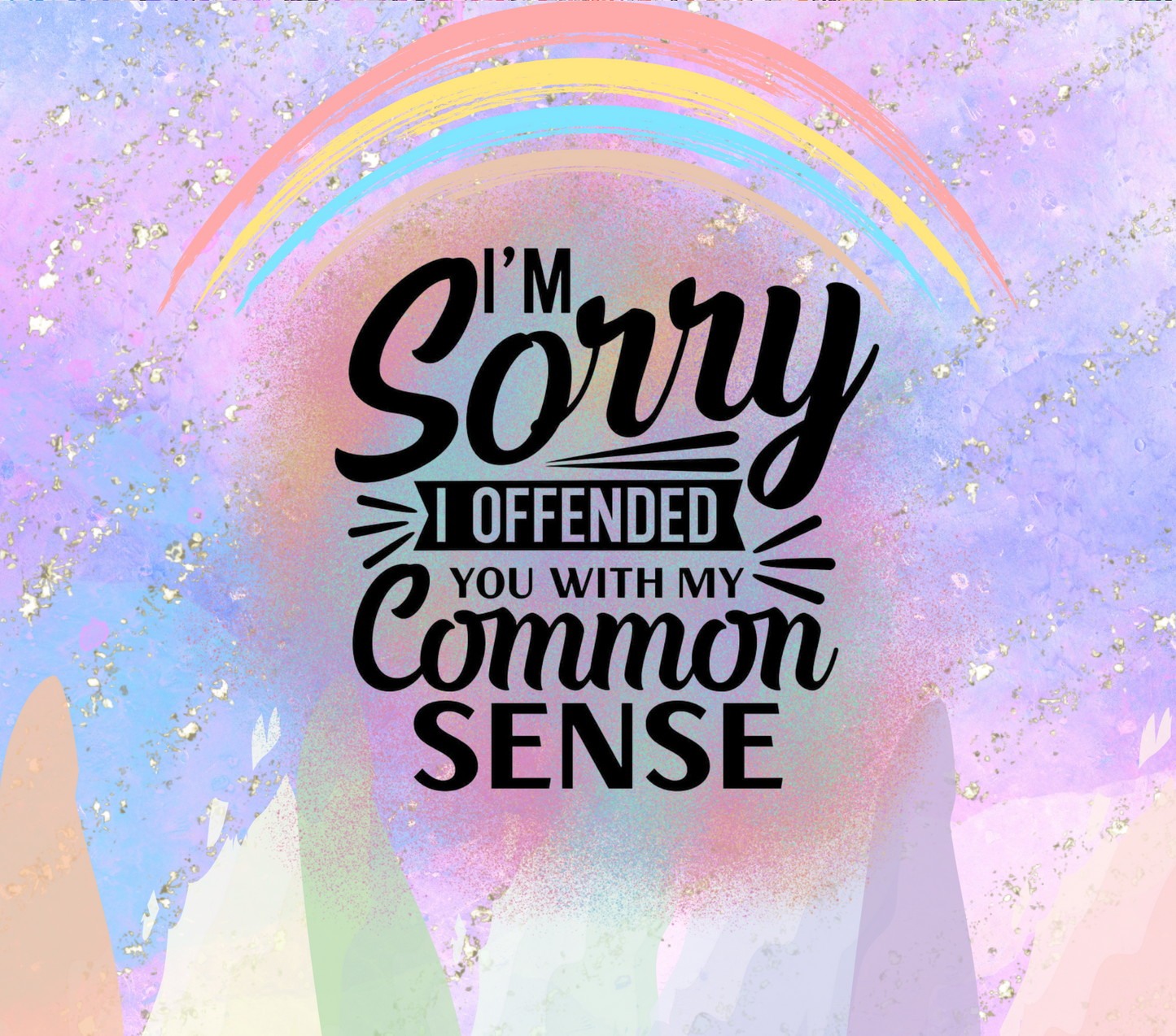 Im sorry I offended you with my common sense